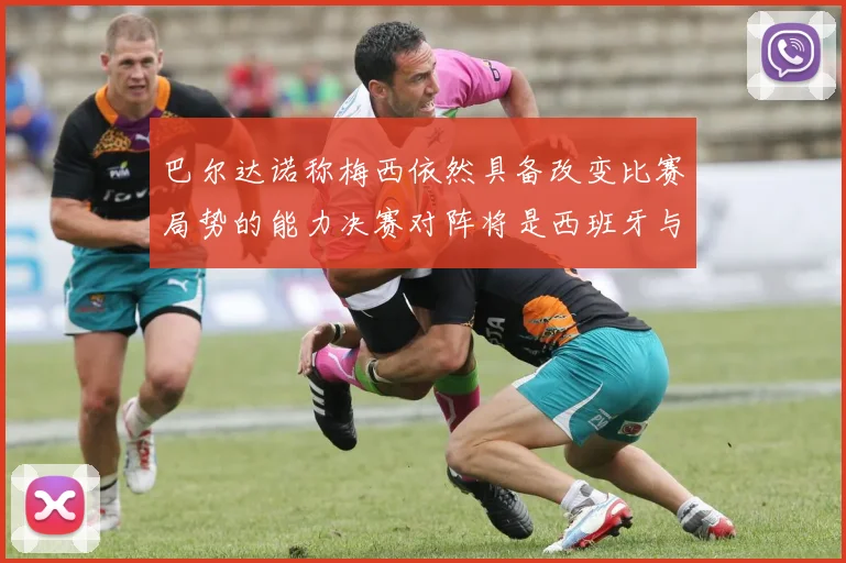 巴尔达诺称梅西依然具备改变比赛局势的能力决赛对阵将是西班牙与阿根廷