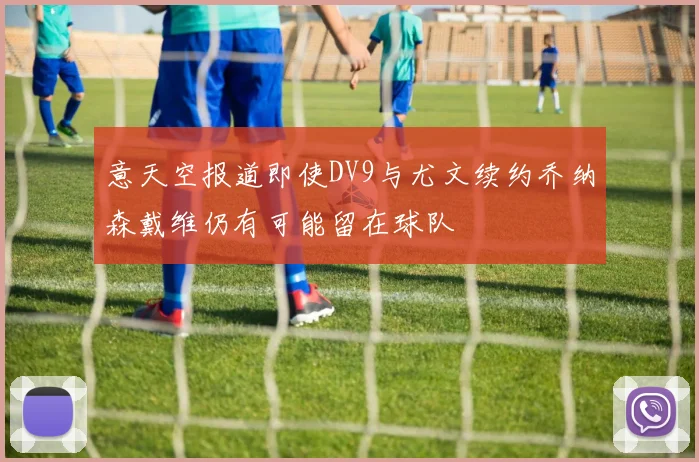 意天空报道即使DV9与尤文续约乔纳森戴维仍有可能留在球队
