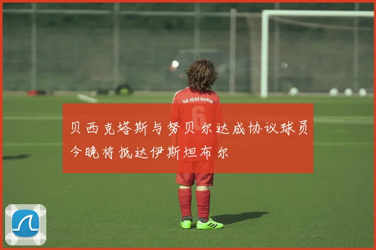 贝西克塔斯与努贝尔达成协议球员今晚将抵达伊斯坦布尔