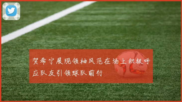 贺希宁展现领袖风范在场上积极呼应队友引领球队前行