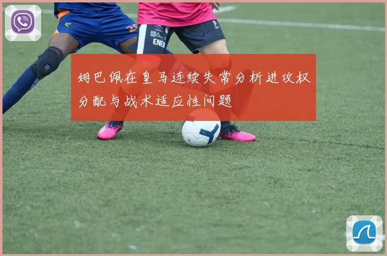 姆巴佩在皇马连续失常分析进攻权分配与战术适应性问题