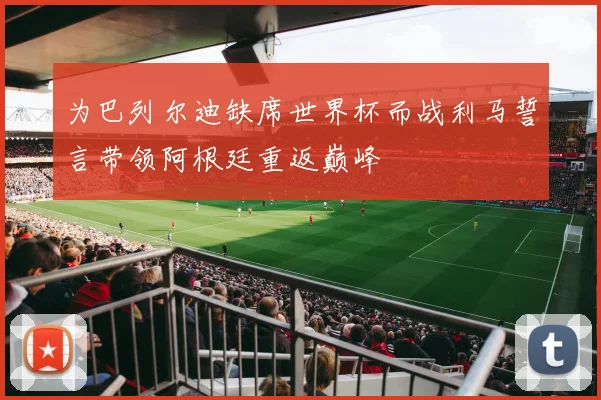 为巴列尔迪缺席世界杯而战利马誓言带领阿根廷重返巅峰