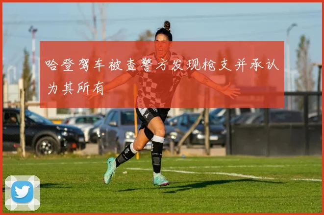 哈登驾车被查警方发现枪支并承认为其所有