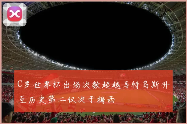 C罗世界杯出场次数超越马特乌斯升至历史第二仅次于梅西