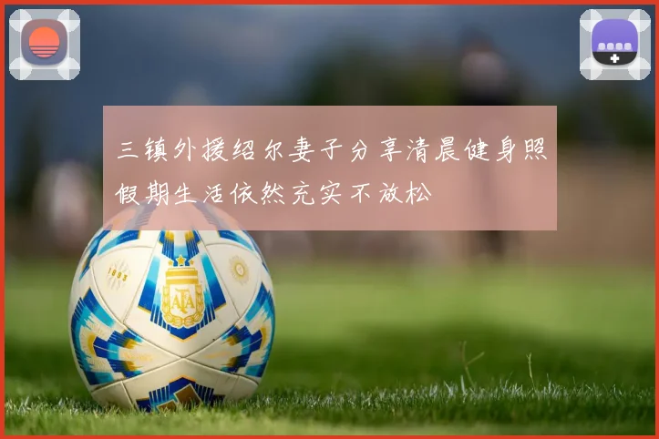 三镇外援绍尔妻子分享清晨健身照假期生活依然充实不放松