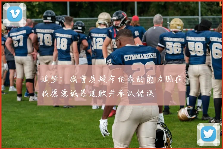 追梦：我曾质疑布伦森的能力现在我愿意诚恳道歉并承认错误