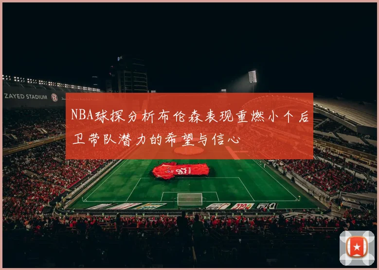 NBA球探分析布伦森表现重燃小个后卫带队潜力的希望与信心