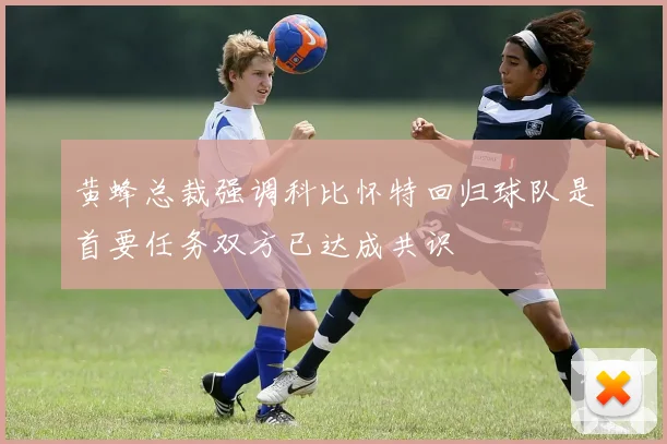 黄蜂总裁强调科比怀特回归球队是首要任务双方已达成共识