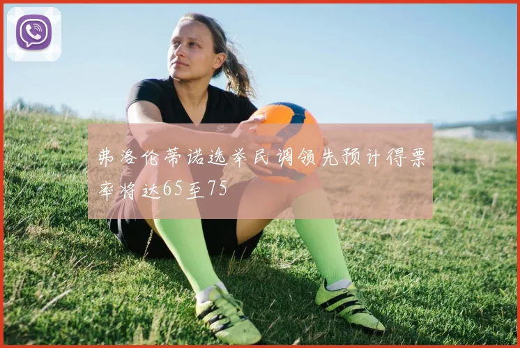弗洛伦蒂诺选举民调领先预计得票率将达65至75