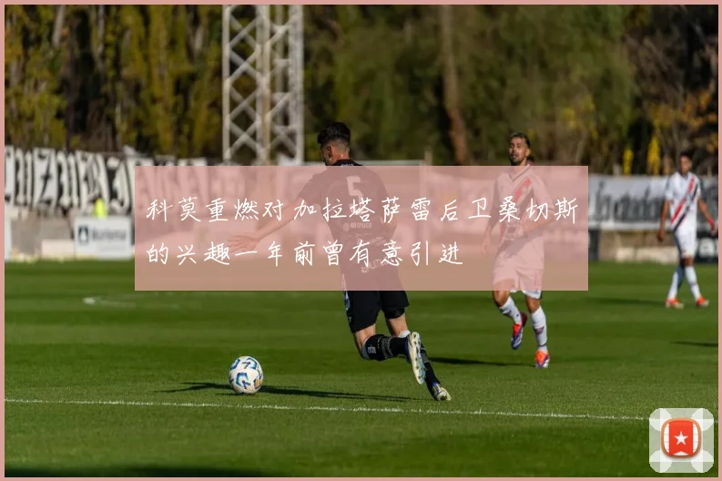 科莫重燃对加拉塔萨雷后卫桑切斯的兴趣一年前曾有意引进