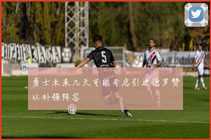 勇士未来几天可能考虑引进德罗赞以补强阵容