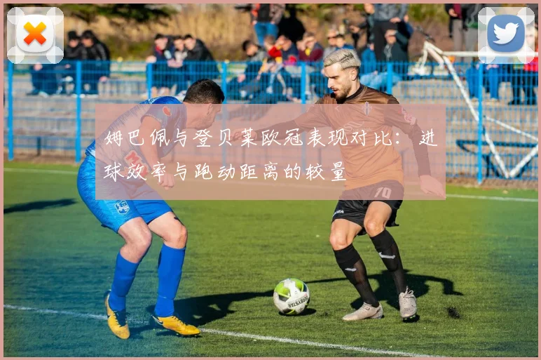 姆巴佩与登贝莱欧冠表现对比：进球效率与跑动距离的较量