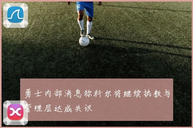 勇士内部消息称科尔将继续执教与管理层达成共识