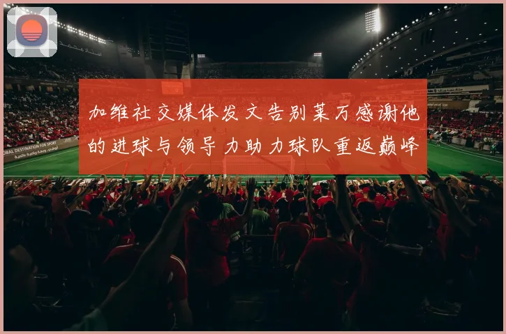 加维社交媒体发文告别莱万感谢他的进球与领导力助力球队重返巅峰