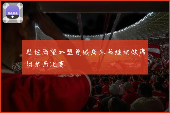 恩佐渴望加盟曼城周末或继续缺席切尔西比赛