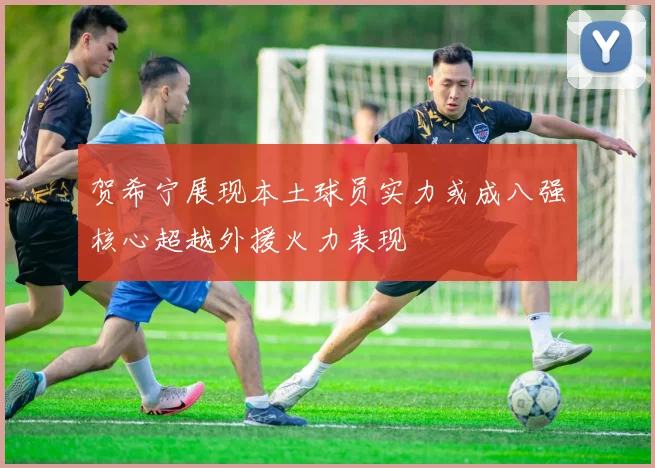 贺希宁展现本土球员实力或成八强核心超越外援火力表现