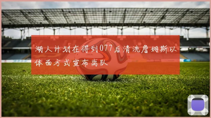 湖人计划在得到077后清洗詹姆斯以体面方式宣布离队