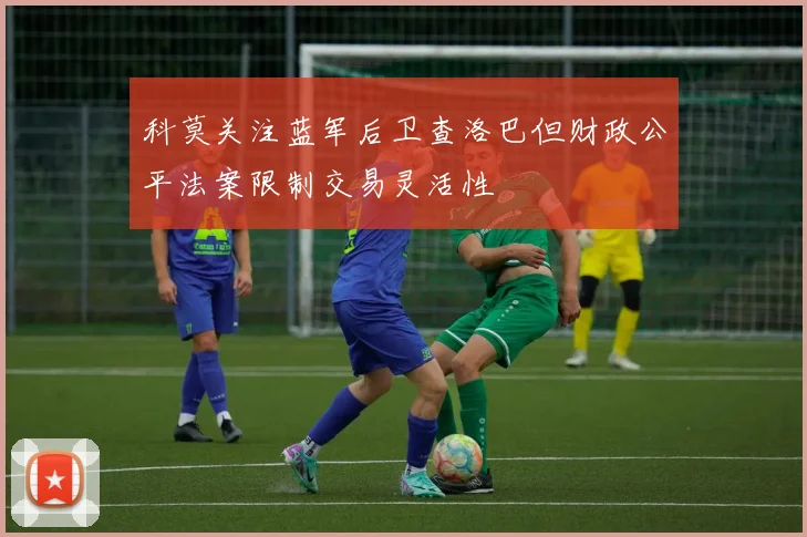科莫关注蓝军后卫查洛巴但财政公平法案限制交易灵活性