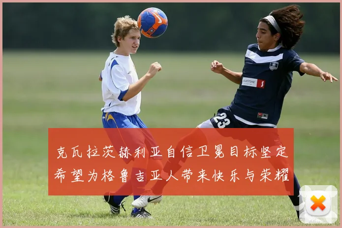 克瓦拉茨赫利亚自信卫冕目标坚定希望为格鲁吉亚人带来快乐与荣耀