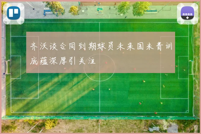 齐沃谈合同到期球员未来国米青训底蕴深厚引关注