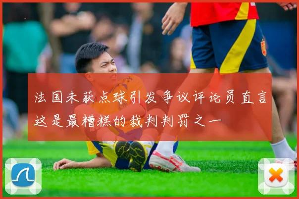法国未获点球引发争议评论员直言这是最糟糕的裁判判罚之一
