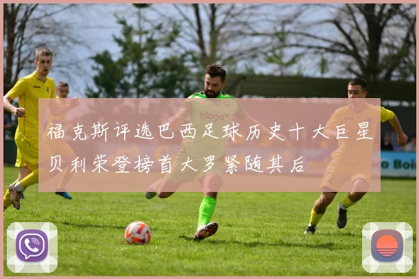 福克斯评选巴西足球历史十大巨星贝利荣登榜首大罗紧随其后