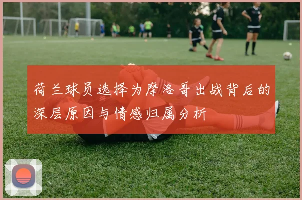 荷兰球员选择为摩洛哥出战背后的深层原因与情感归属分析