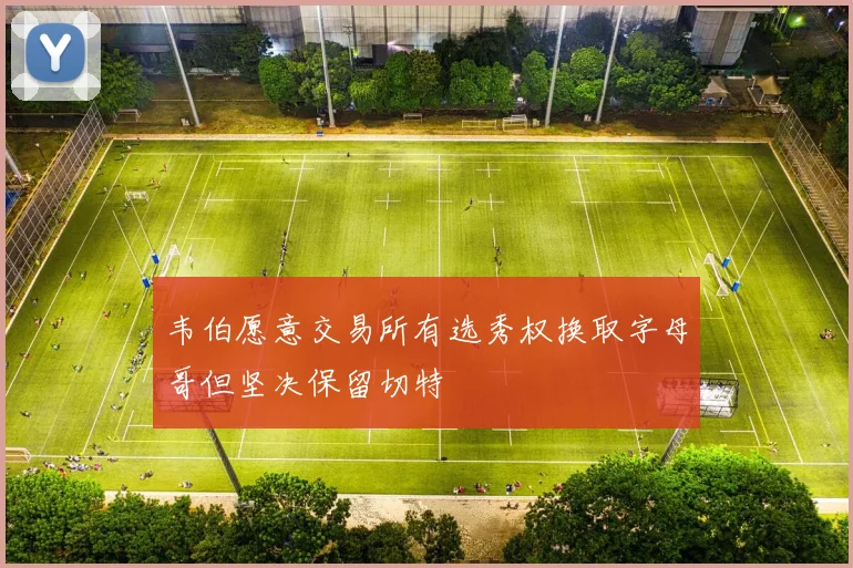 韦伯愿意交易所有选秀权换取字母哥但坚决保留切特
